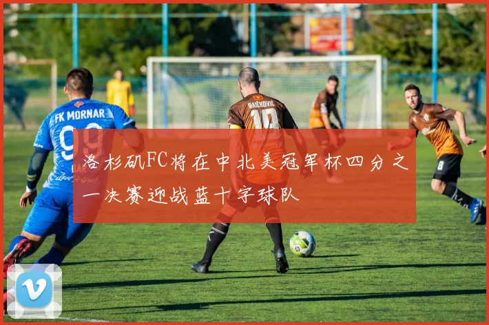 洛杉矶FC将在中北美冠军杯四分之一决赛迎战蓝十字球队