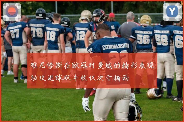 维尼修斯在欧冠对曼城的精彩表现助攻进球双丰收仅次于梅西