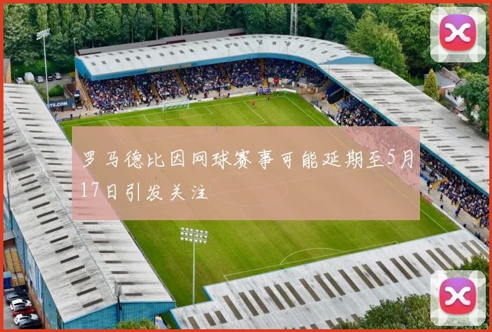 罗马德比因网球赛事可能延期至5月17日引发关注