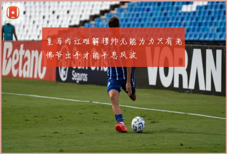 皇马内讧难解穆帅无能为力只有老佛爷出手才能平息风波